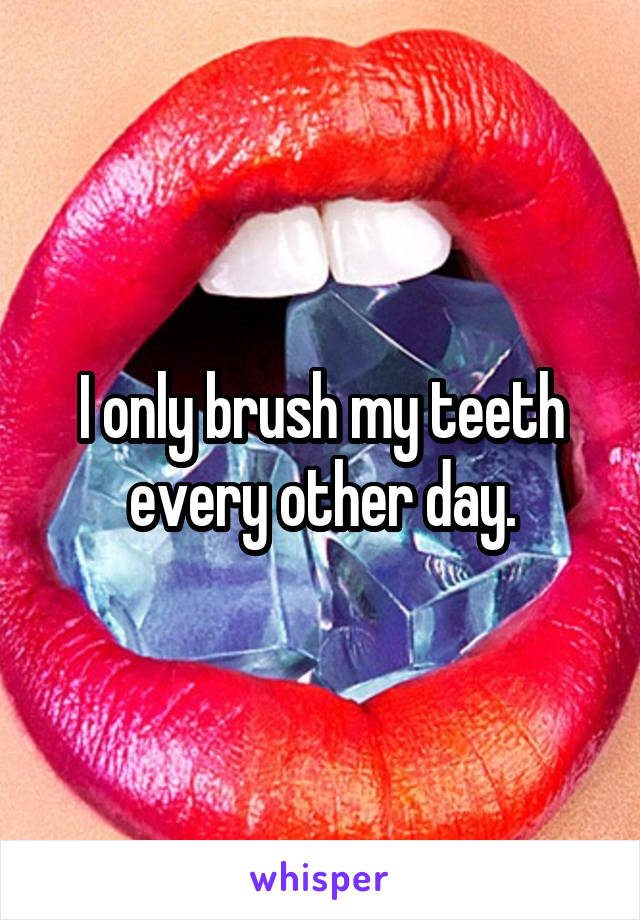 I only brush my teeth every other day.