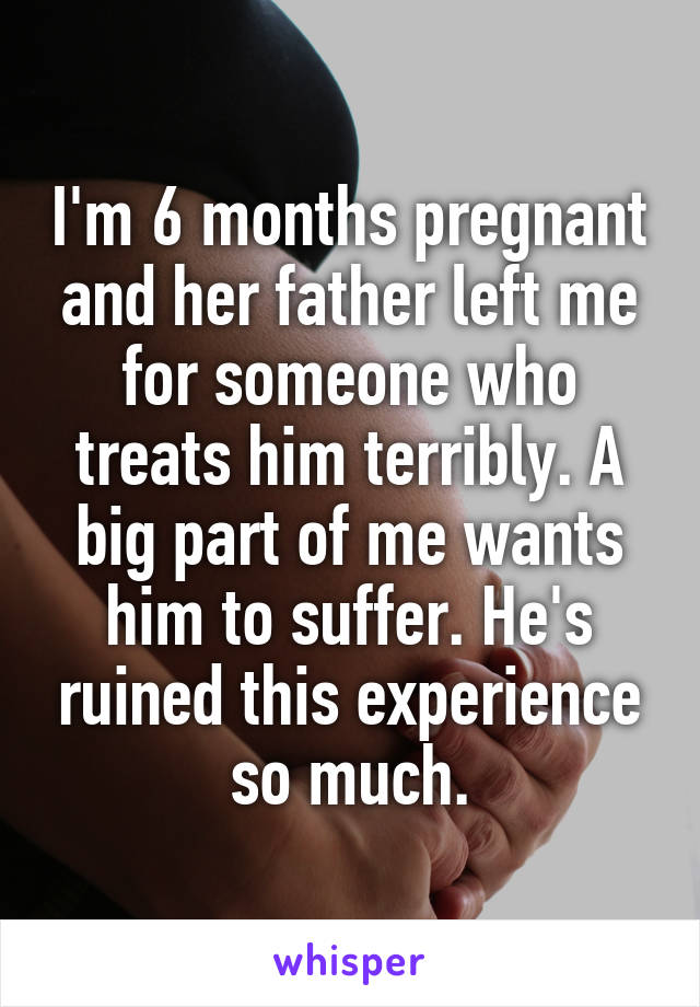 I'm 6 months pregnant and her father left me for someone who treats him terribly. A big part of me wants him to suffer. He's ruined this experience so much.
