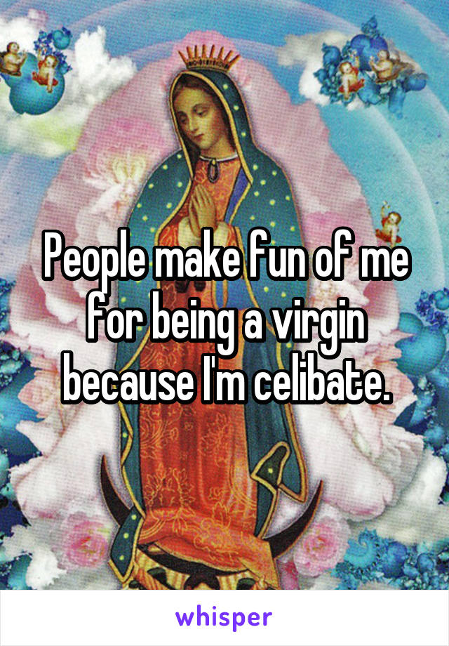 People make fun of me for being a virgin because I'm celibate.