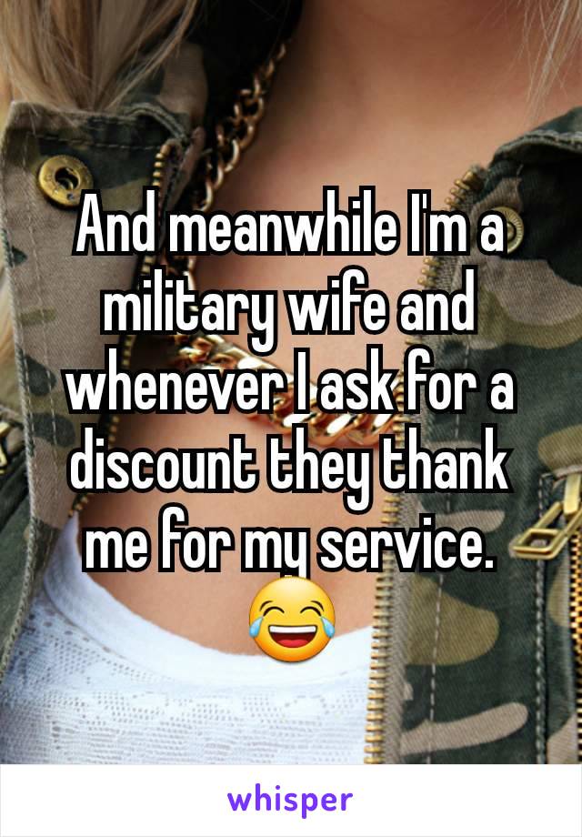 And meanwhile I'm a military wife and whenever I ask for a discount they thank me for my service. 😂