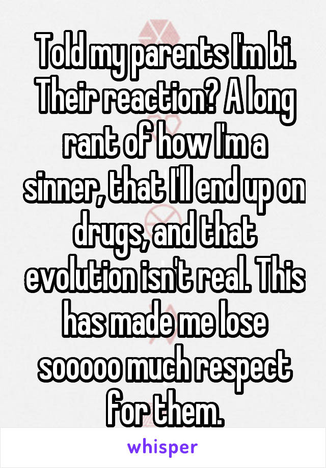 Told my parents I'm bi. Their reaction? A long rant of how I'm a sinner, that I'll end up on drugs, and that evolution isn't real. This has made me lose sooooo much respect for them.