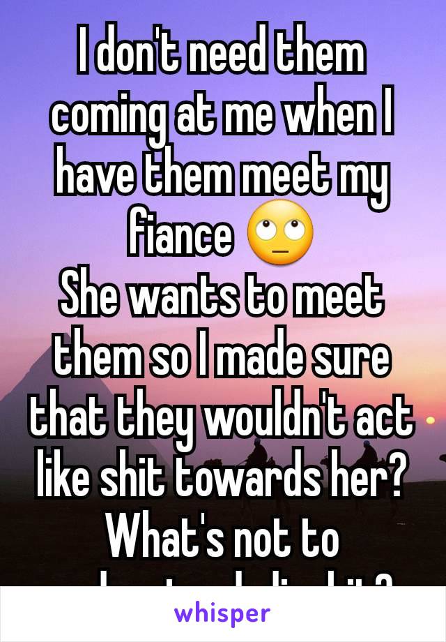 I don't need them coming at me when I have them meet my fiance 🙄
She wants to meet them so I made sure that they wouldn't act like shit towards her? What's not to understand, dipshit?