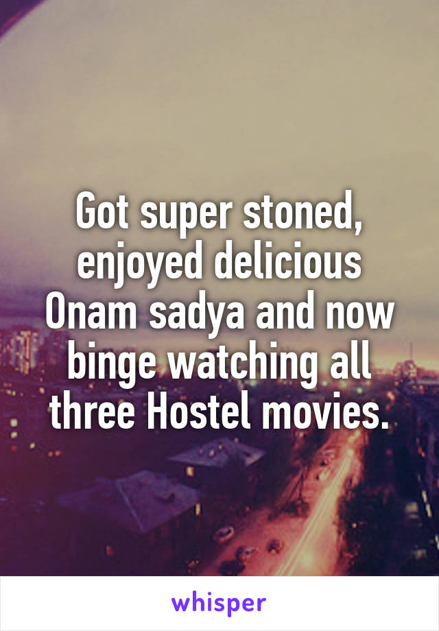 Got super stoned, enjoyed delicious Onam sadya and now binge watching all three Hostel movies.