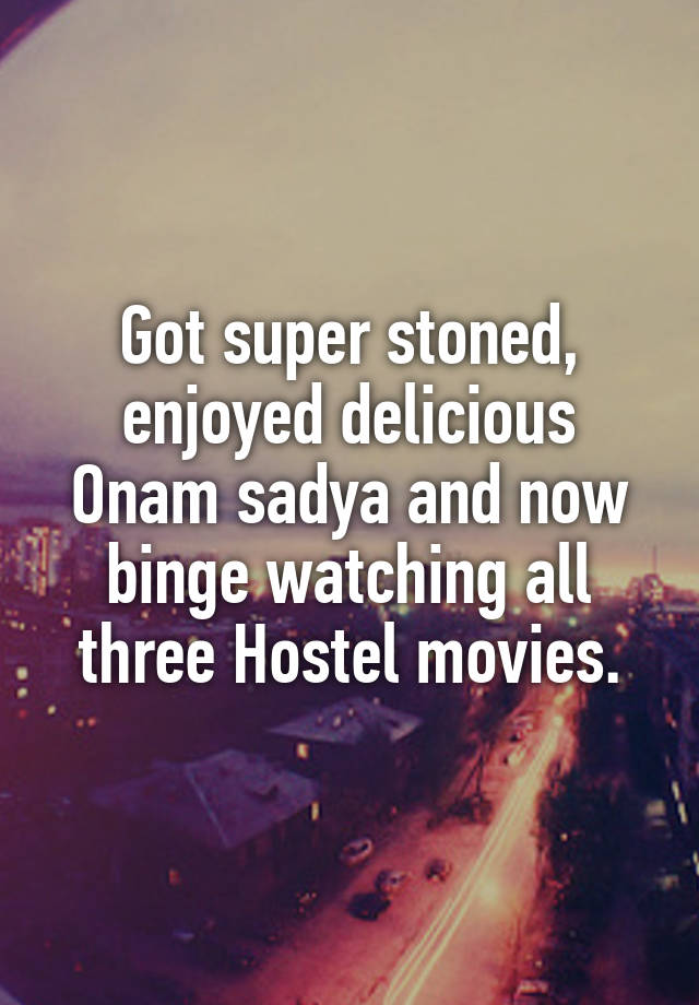 Got super stoned, enjoyed delicious Onam sadya and now binge watching all three Hostel movies.