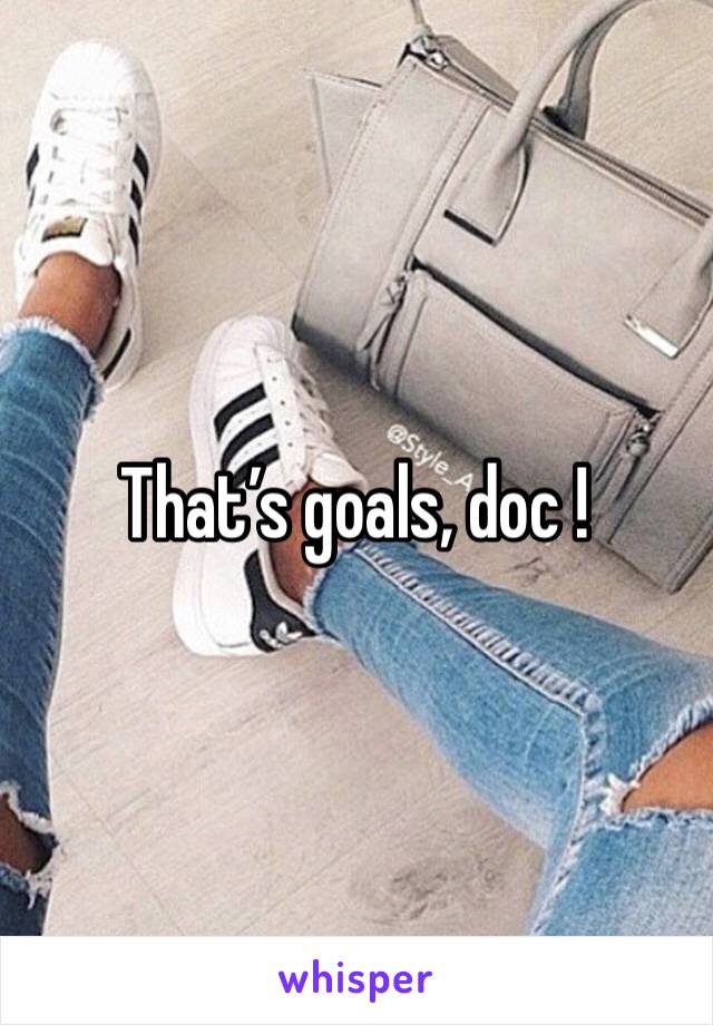 That’s goals, doc ! 