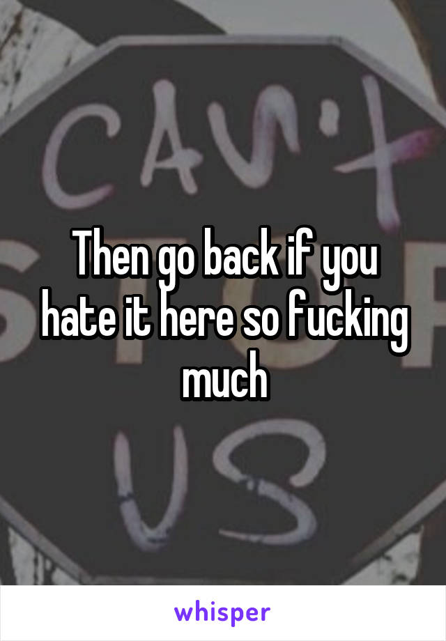 Then go back if you hate it here so fucking much