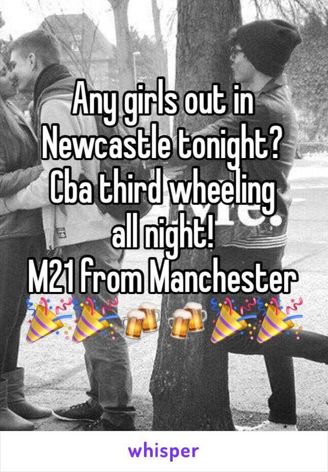 Any girls out in Newcastle tonight? 
Cba third wheeling all night! 
M21 from Manchester 🎉🎉🍻🍻🎉🎉