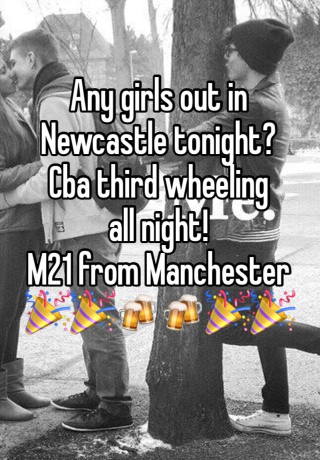 Any girls out in Newcastle tonight? 
Cba third wheeling all night! 
M21 from Manchester 🎉🎉🍻🍻🎉🎉