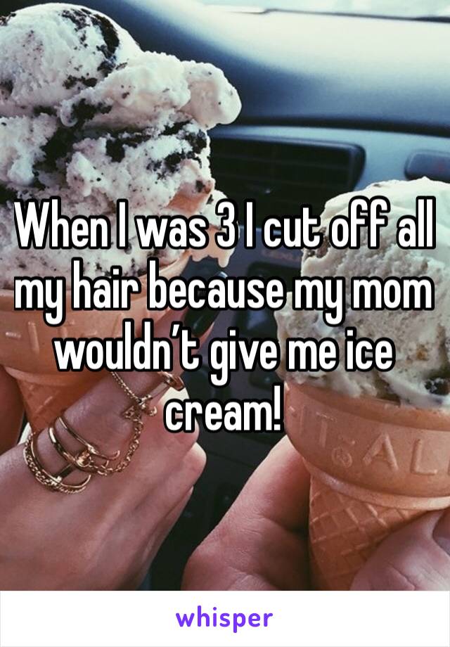 When I was 3 I cut off all my hair because my mom wouldn’t give me ice cream!