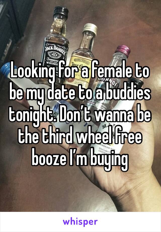 Looking for a female to be my date to a buddies tonight. Don’t wanna be the third wheel free booze I’m buying