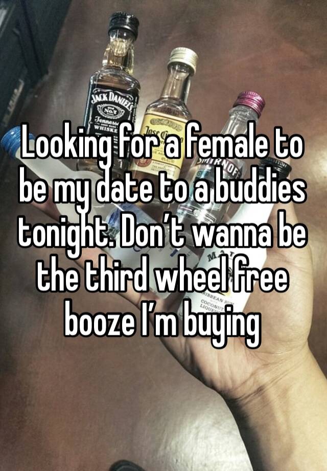 Looking for a female to be my date to a buddies tonight. Don’t wanna be the third wheel free booze I’m buying