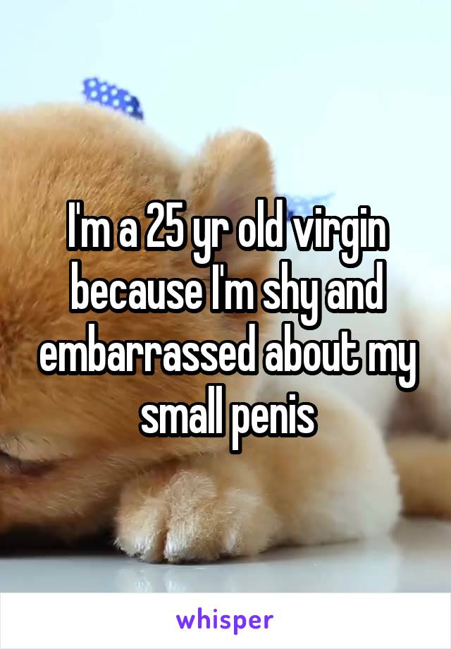 I'm a 25 yr old virgin because I'm shy and embarrassed about my small penis