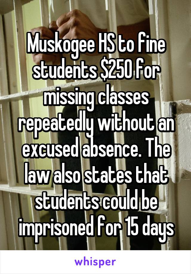 Muskogee HS to fine students $250 for missing classes repeatedly without an excused absence. The law also states that students could be imprisoned for 15 days