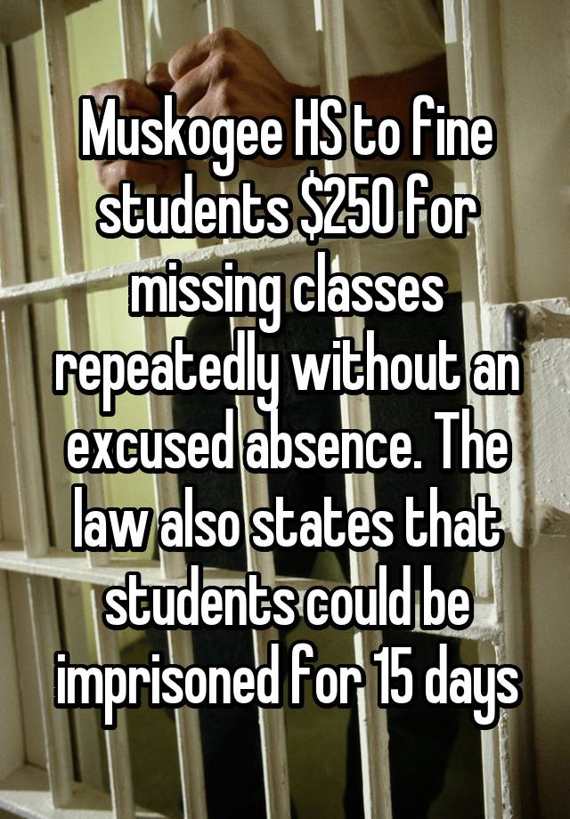 Muskogee HS to fine students $250 for missing classes repeatedly without an excused absence. The law also states that students could be imprisoned for 15 days