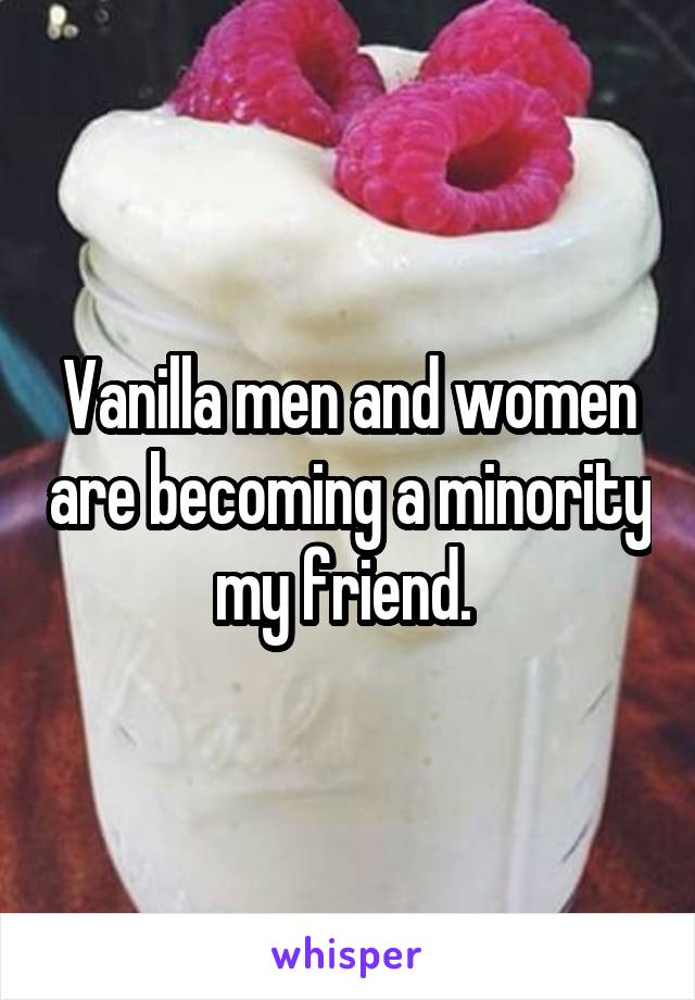 Vanilla men and women are becoming a minority my friend. 