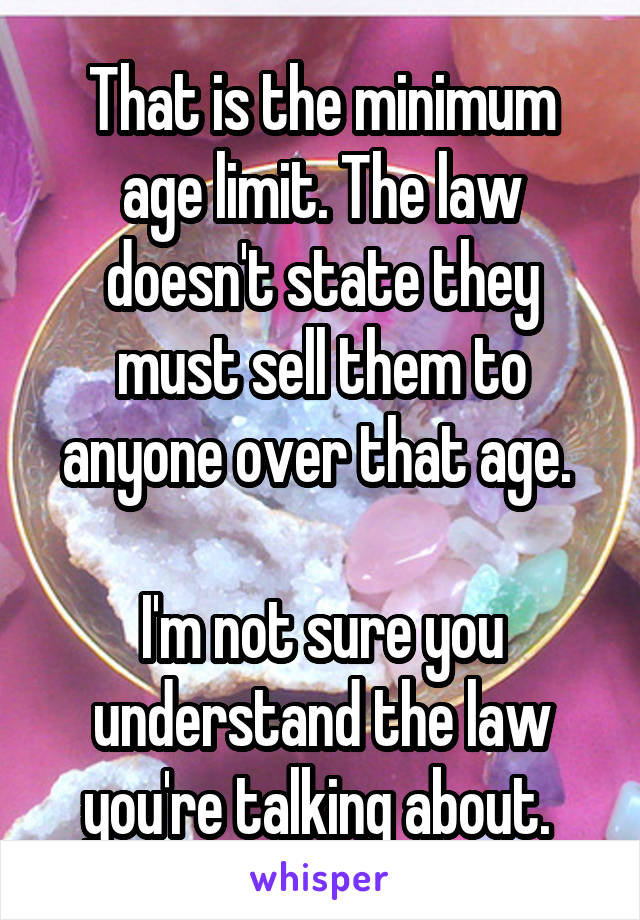 That is the minimum age limit. The law doesn't state they must sell them to anyone over that age. 

I'm not sure you understand the law you're talking about. 