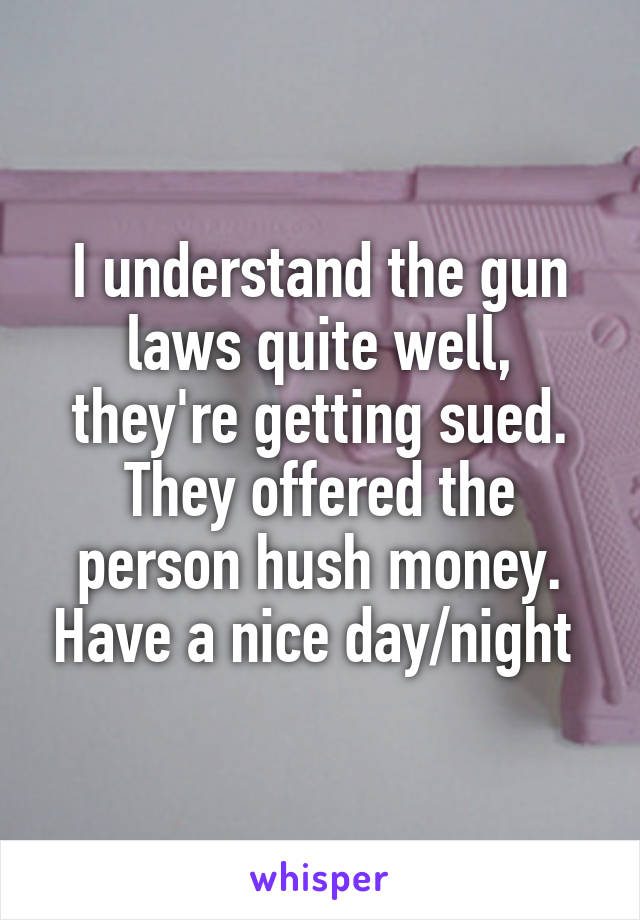 I understand the gun laws quite well, they're getting sued. They offered the person hush money. Have a nice day/night 