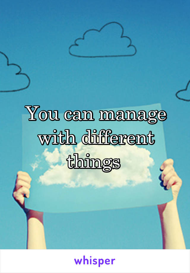You can manage with different things 