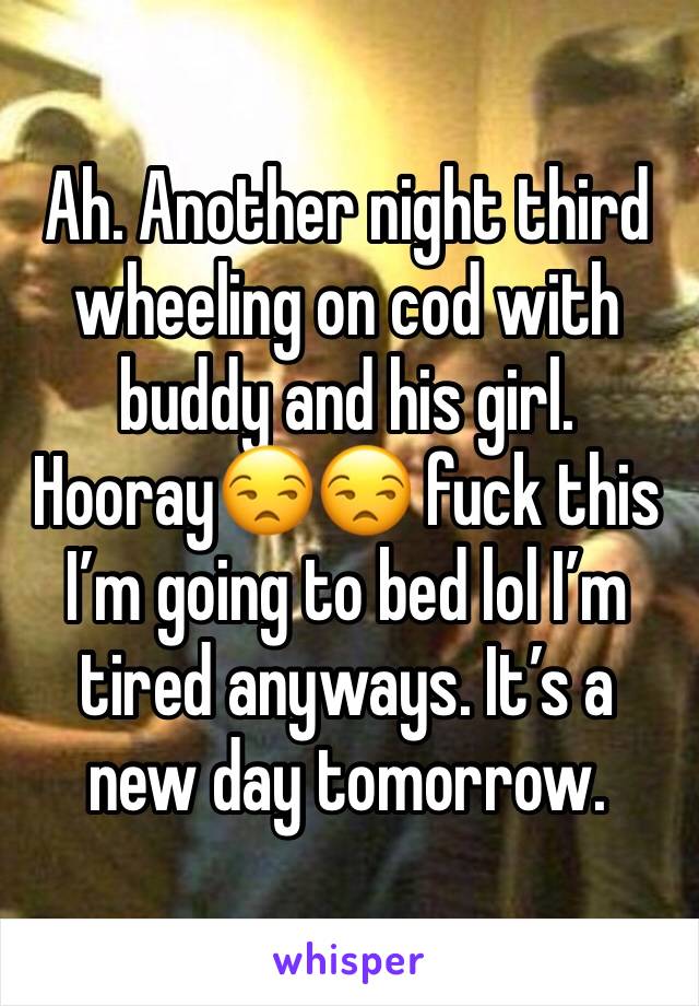 Ah. Another night third wheeling on cod with buddy and his girl. Hooray😒😒 fuck this I’m going to bed lol I’m tired anyways. It’s a new day tomorrow. 