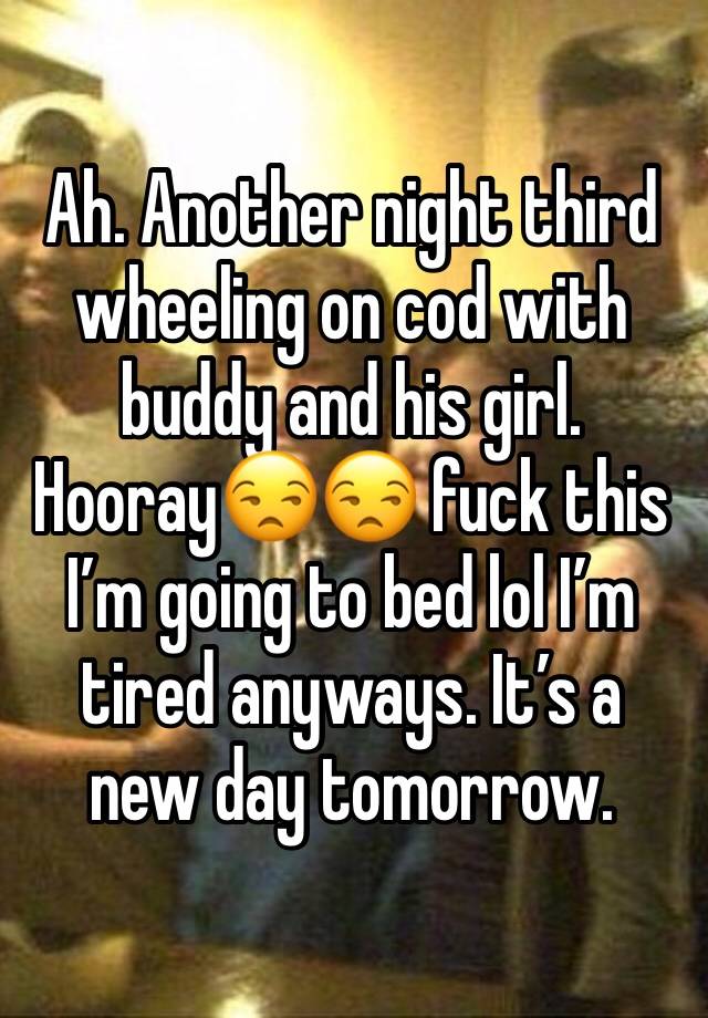 Ah. Another night third wheeling on cod with buddy and his girl. Hooray😒😒 fuck this I’m going to bed lol I’m tired anyways. It’s a new day tomorrow. 