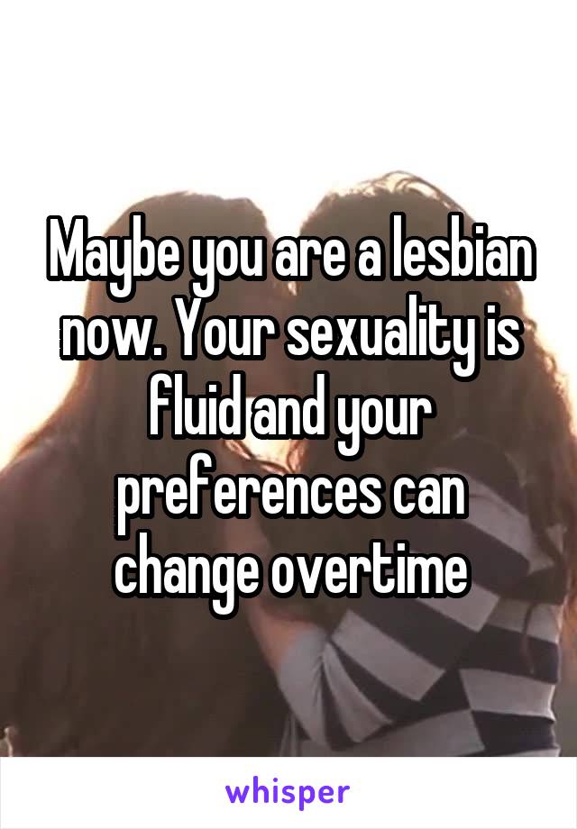 Maybe you are a lesbian now. Your sexuality is fluid and your preferences can change overtime