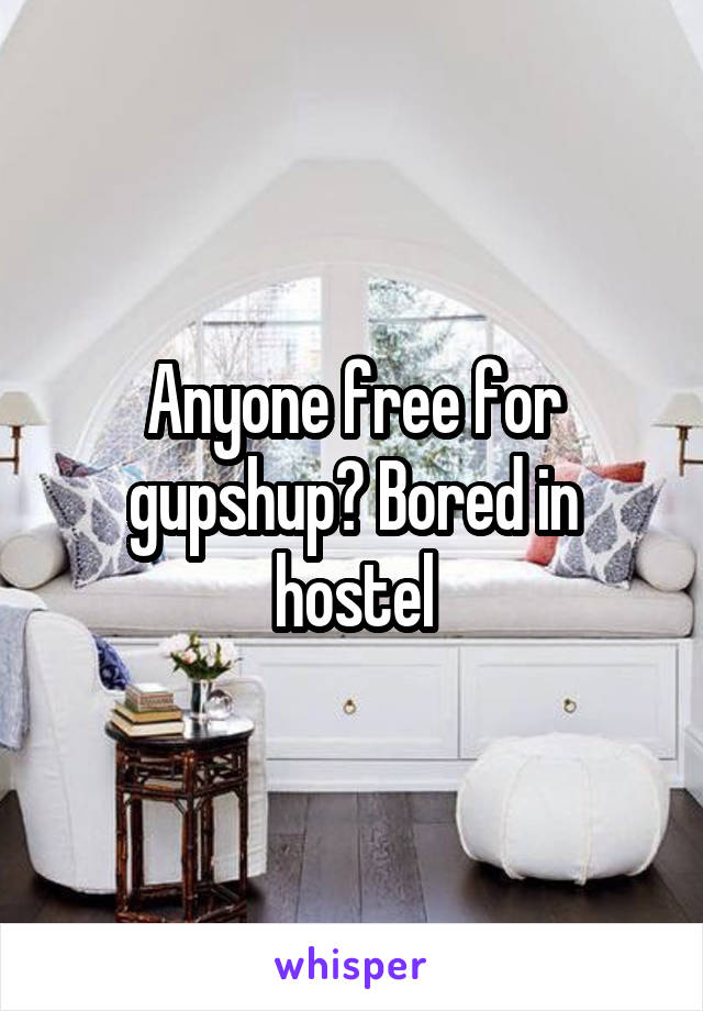 Anyone free for gupshup? Bored in hostel