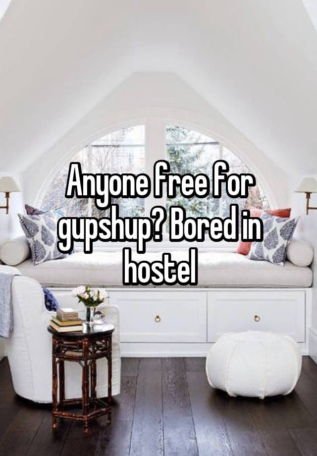 Anyone free for gupshup? Bored in hostel