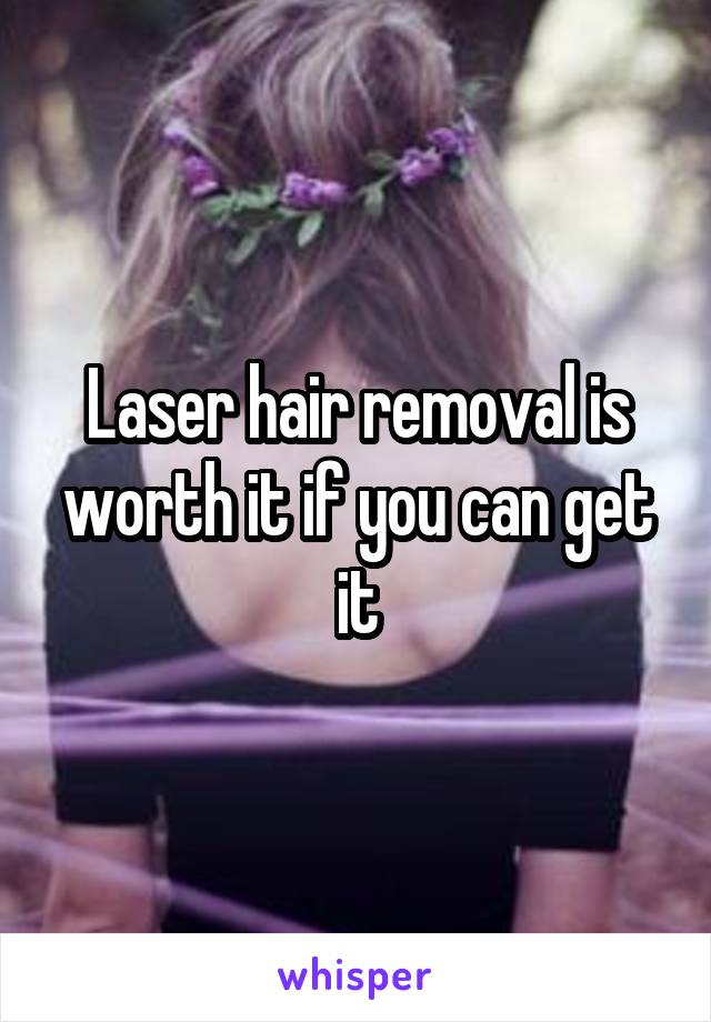 Laser hair removal is worth it if you can get it