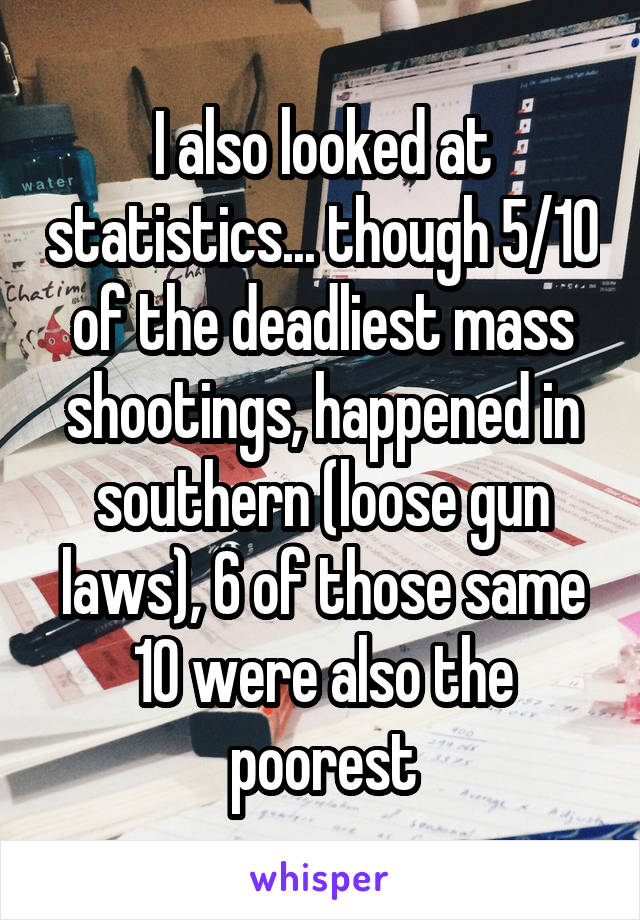 I also looked at statistics... though 5/10 of the deadliest mass shootings, happened in southern (loose gun laws), 6 of those same 10 were also the poorest