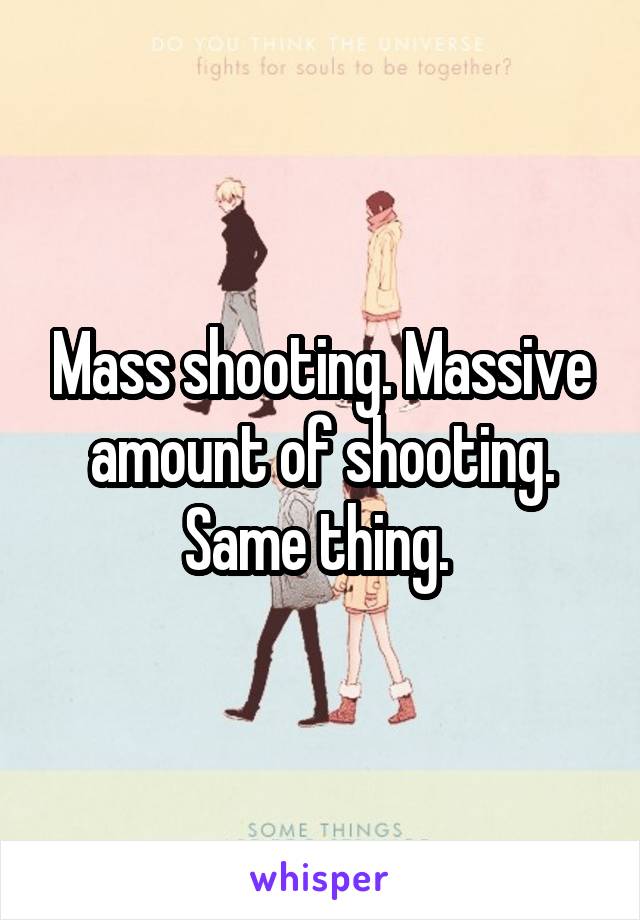 Mass shooting. Massive amount of shooting. Same thing. 