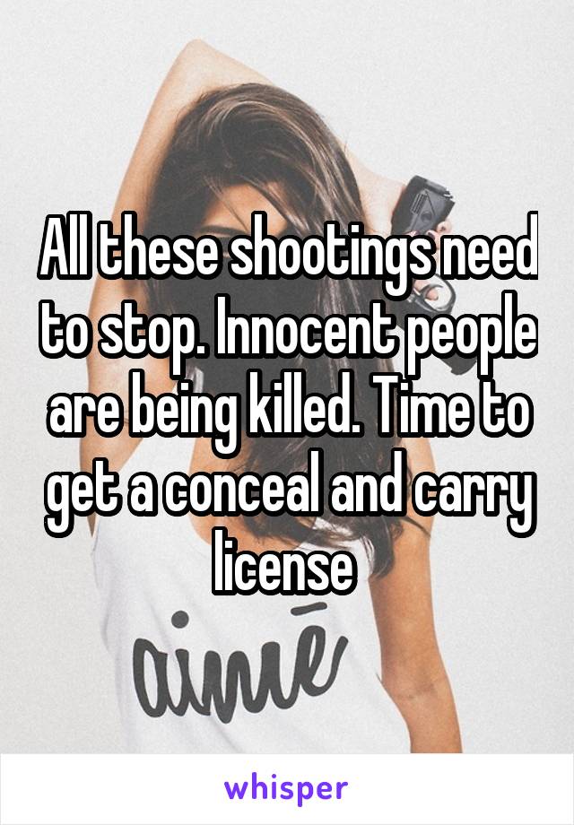 All these shootings need to stop. Innocent people are being killed. Time to get a conceal and carry license 