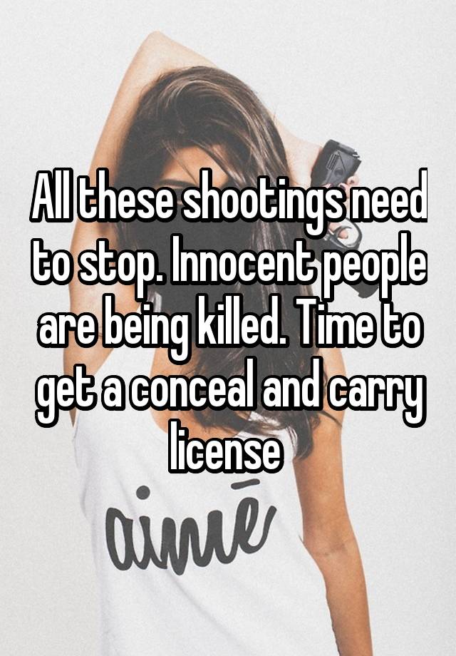 All these shootings need to stop. Innocent people are being killed. Time to get a conceal and carry license 