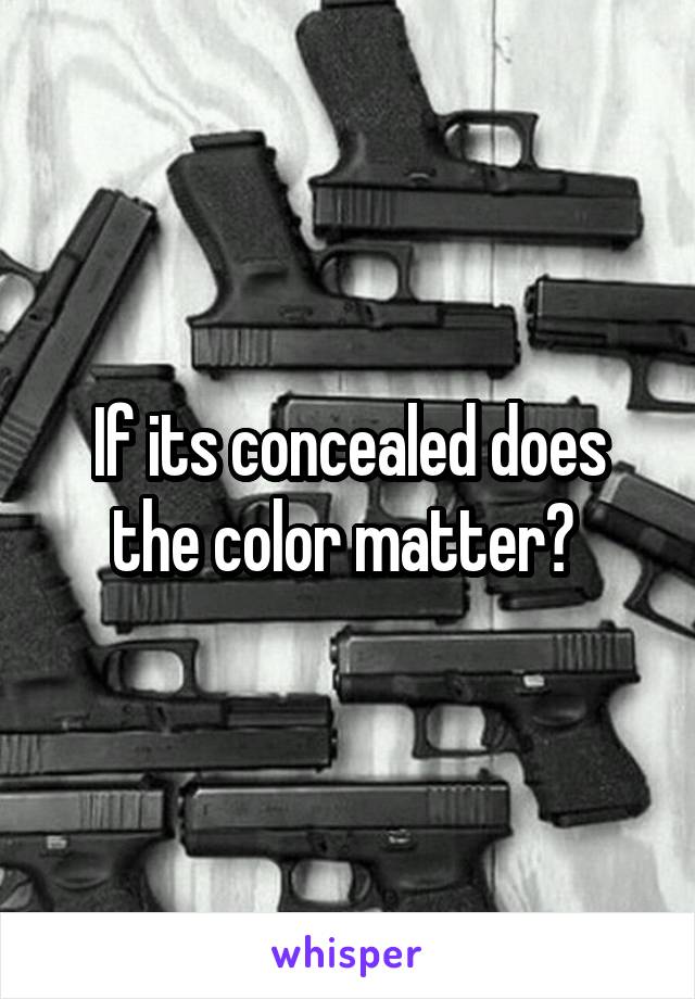 If its concealed does the color matter? 