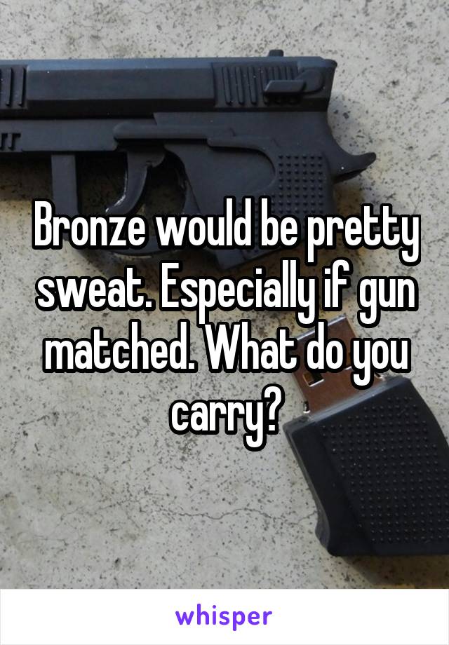 Bronze would be pretty sweat. Especially if gun matched. What do you carry?