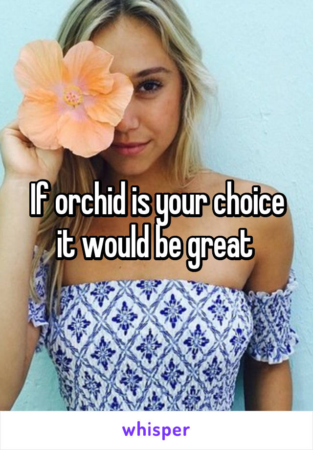 If orchid is your choice it would be great 