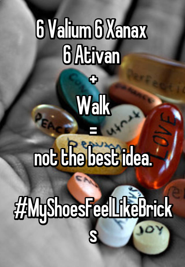 6 Valium 6 Xanax 
6 Ativan 
+
Walk
 = 
not the best idea.
 
#MyShoesFeelLikeBricks