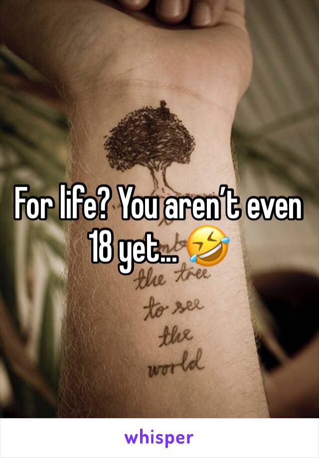 For life? You aren’t even 18 yet... 🤣