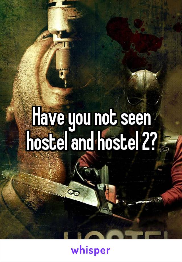 Have you not seen hostel and hostel 2?