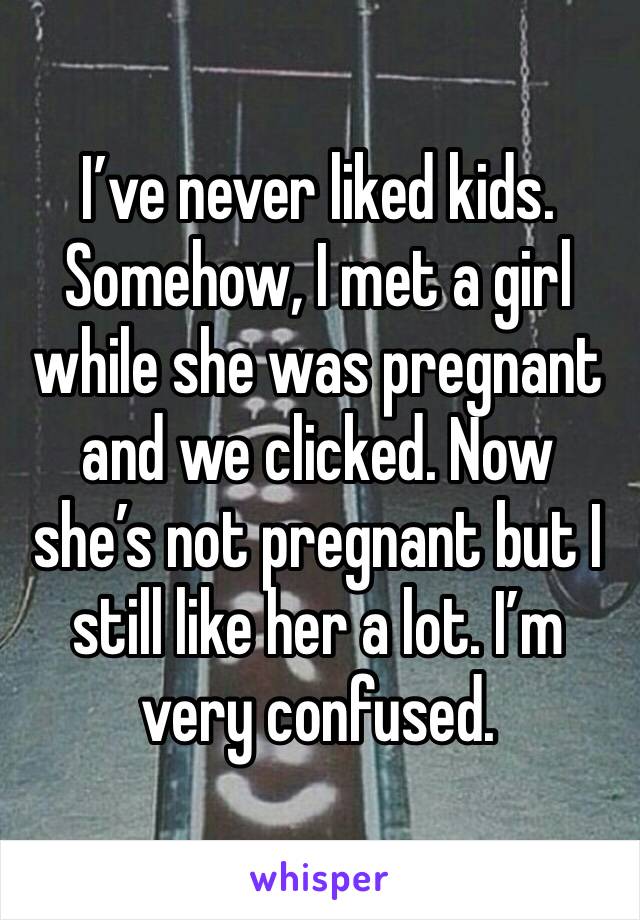 I’ve never liked kids. Somehow, I met a girl while she was pregnant and we clicked. Now she’s not pregnant but I still like her a lot. I’m very confused. 