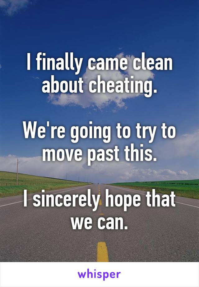 I finally came clean about cheating.

We're going to try to move past this.

I sincerely hope that we can.