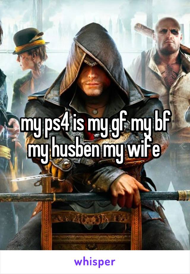 my ps4 is my gf my bf my husben my wife 