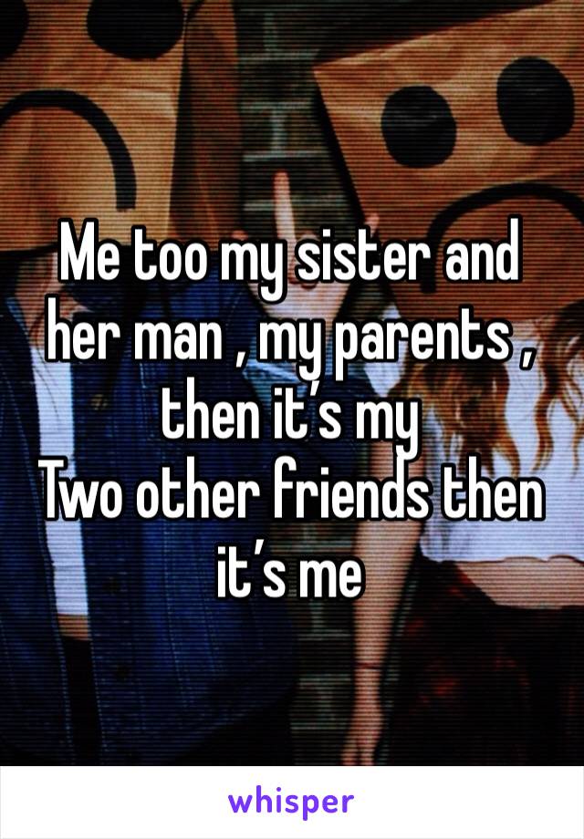 Me too my sister and her man , my parents , then it’s my
Two other friends then it’s me 