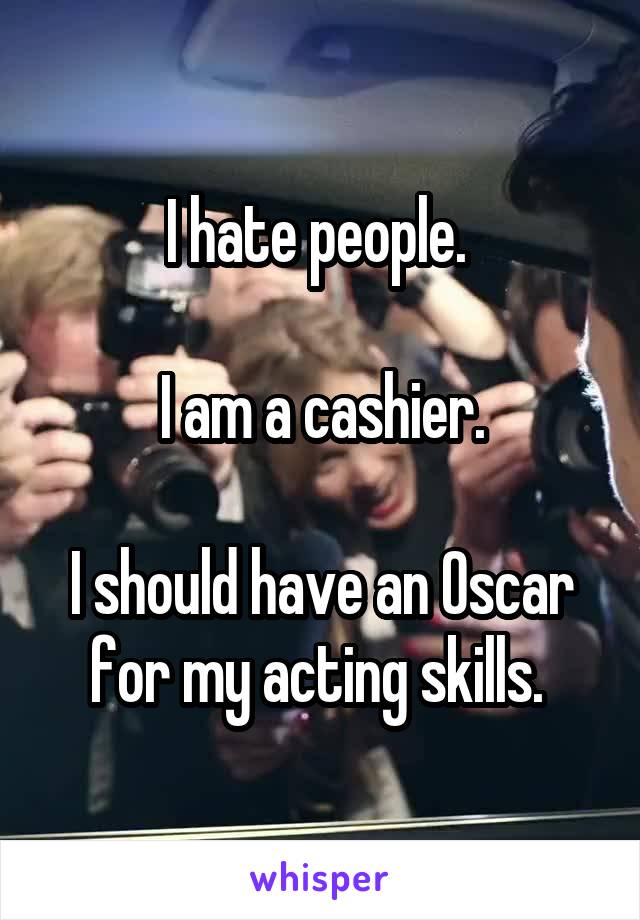 I hate people. 

I am a cashier.

I should have an Oscar for my acting skills. 