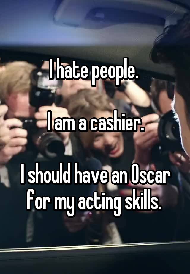 I hate people. 

I am a cashier.

I should have an Oscar for my acting skills. 