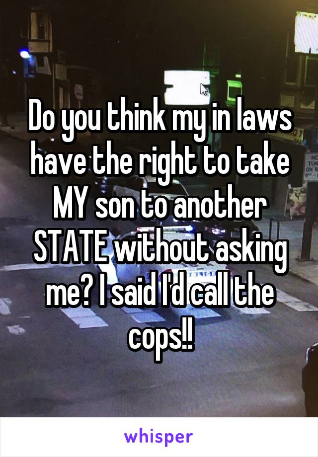 Do you think my in laws have the right to take MY son to another STATE without asking me? I said I'd call the cops!!