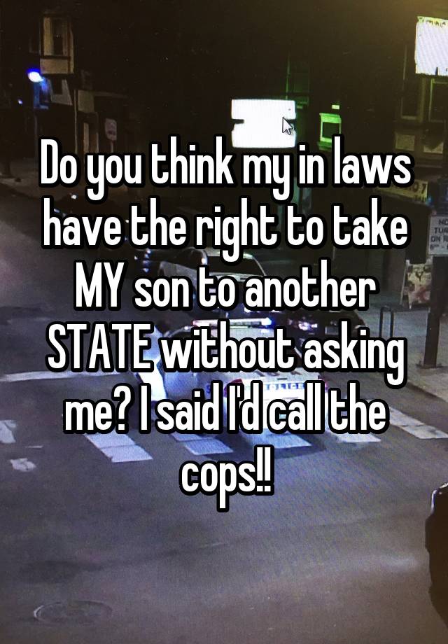 Do you think my in laws have the right to take MY son to another STATE without asking me? I said I'd call the cops!!