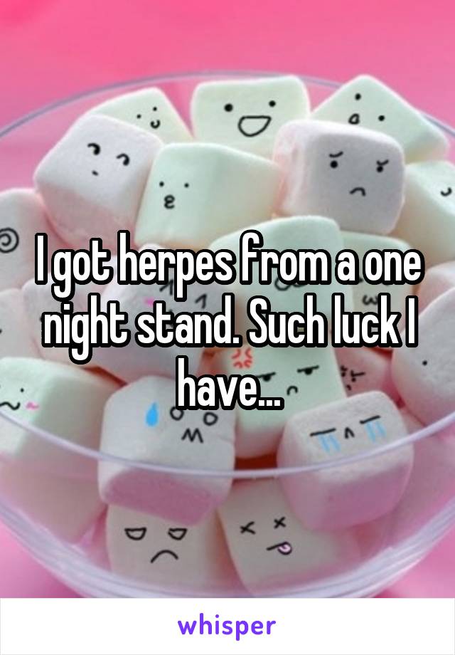 I got herpes from a one night stand. Such luck I have...
