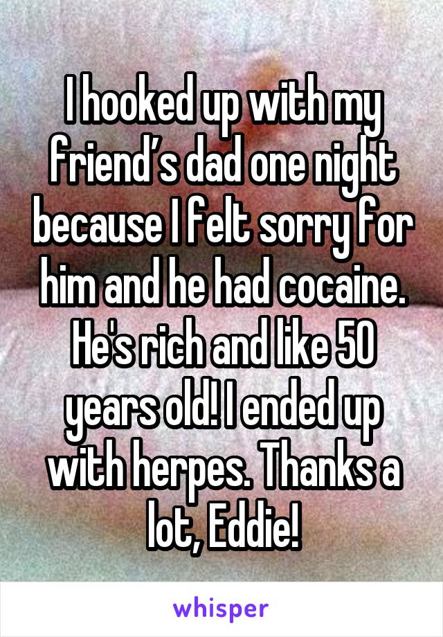 I hooked up with my friend’s dad one night because I felt sorry for him and he had cocaine. He's rich and like 50 years old! I ended up with herpes. Thanks a lot, Eddie!