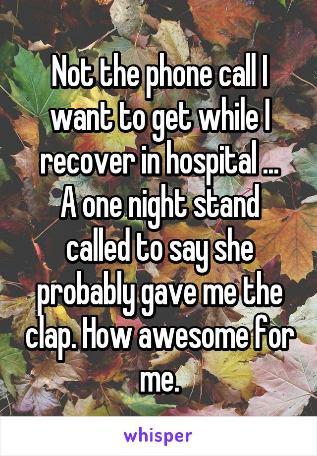 Not the phone call I want to get while I recover in hospital ...
A one night stand called to say she probably gave me the clap. How awesome for me.