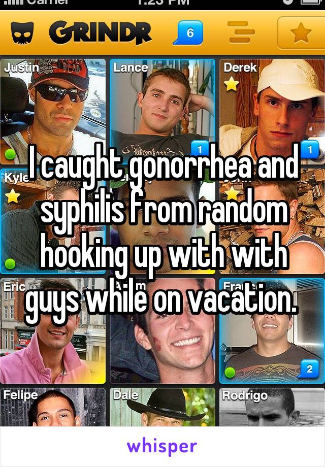 I caught gonorrhea and syphilis from random hooking up with with guys while on vacation. 